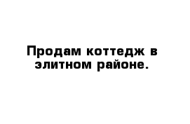 Продам коттедж в элитном районе.